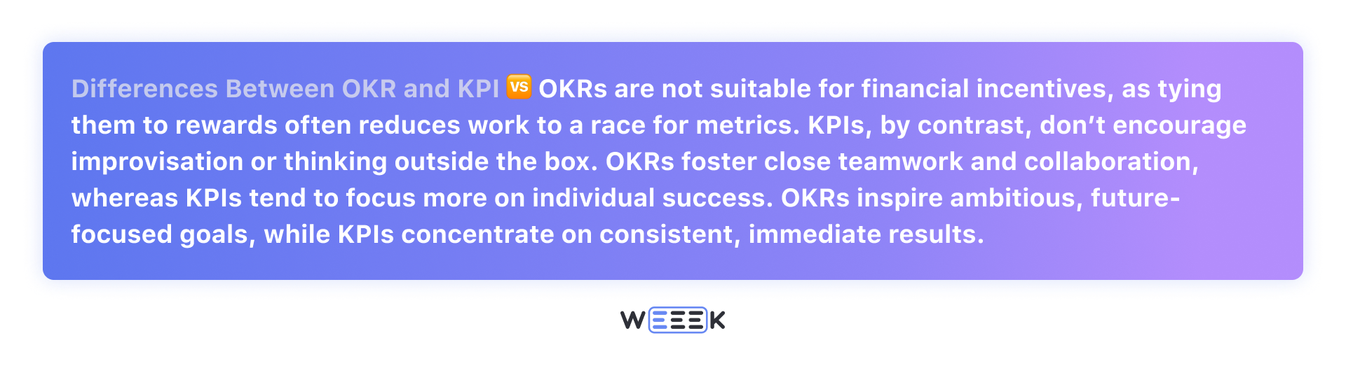 OKRs are not suitable for financial incentives, as tying them to rewards often reduces work to a race for metrics. KPIs, by contrast, don’t encourage improvisation or thinking outside the box. OKRs foster close teamwork and collaboration, whereas KPIs tend to focus more on individual success. OKRs inspire ambitious, future-focused goals, while KPIs concentrate on consistent, immediate results.